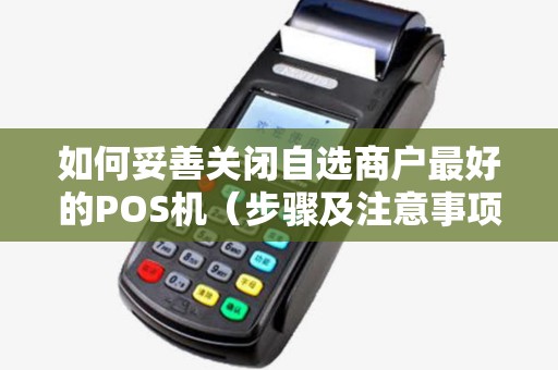 如何妥善关闭自选商户最好的POS机（步骤及注意事项）