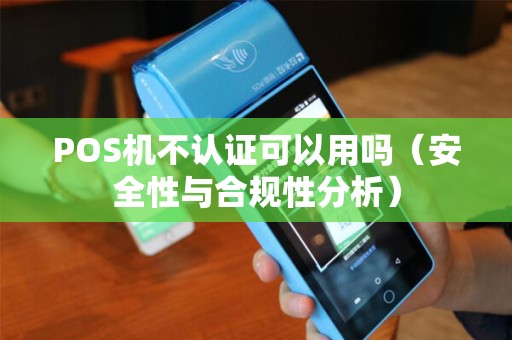POS机不认证可以用吗（安全性与合规性分析）