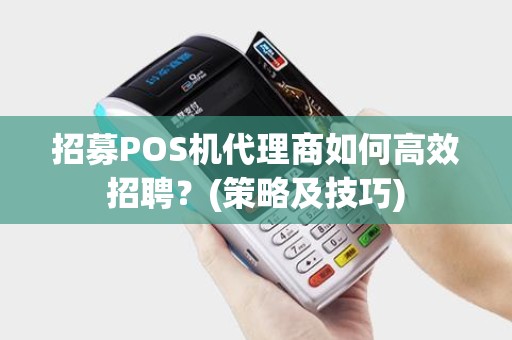 招募POS机代理商如何高效招聘？(策略及技巧)