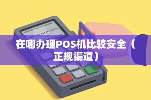 在哪办理POS机比较安全（正规渠道）