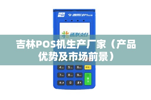 吉林POS机生产厂家（产品优势及市场前景）