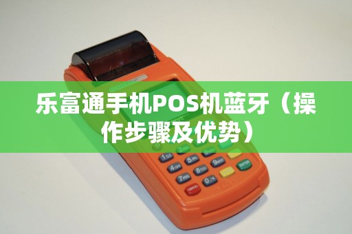 乐富通手机POS机蓝牙（操作步骤及优势）