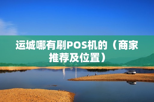 运城哪有刷POS机的（商家推荐及位置）