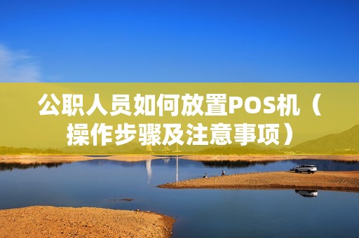 公职人员如何放置POS机（操作步骤及注意事项）