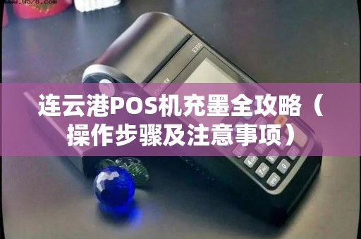 连云港POS机充墨全攻略（操作步骤及注意事项）