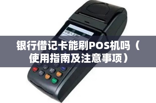 银行借记卡能刷POS机吗（使用指南及注意事项）
