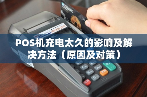 POS机充电太久的影响及解决方法（原因及对策）