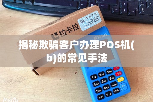 揭秘欺骗客户办理POS机(b)的常见手法