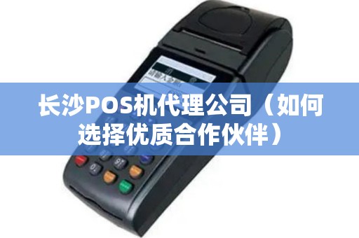 长沙POS机代理公司（如何选择优质合作伙伴）