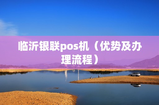 临沂银联pos机（优势及办理流程）