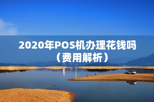 2020年POS机办理花钱吗（费用解析）