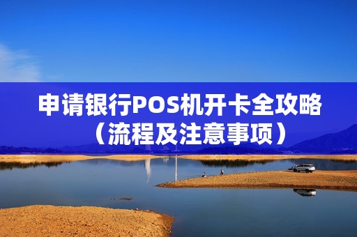 申请银行POS机开卡全攻略（流程及注意事项）