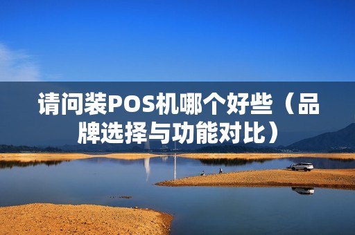 请问装POS机哪个好些（品牌选择与功能对比）