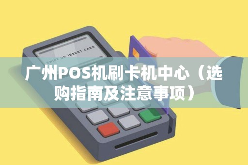 广州POS机刷卡机中心（选购指南及注意事项）