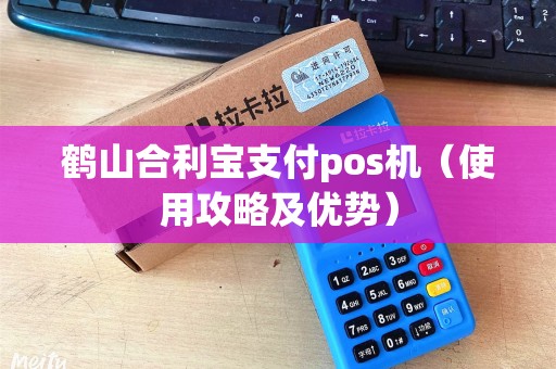 鹤山合利宝支付pos机（使用攻略及优势）
