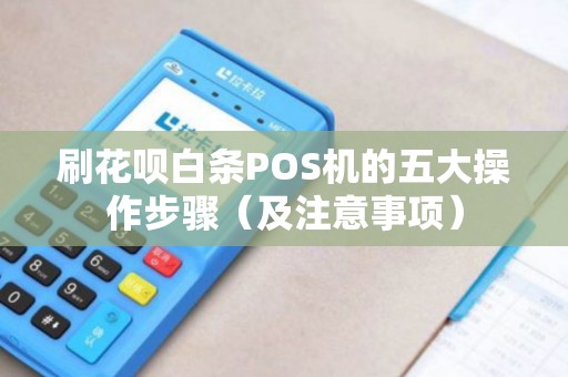 刷花呗白条POS机的五大操作步骤（及注意事项）