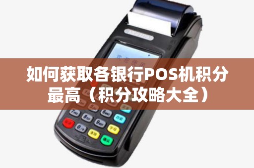 如何获取各银行POS机积分最高（积分攻略大全）