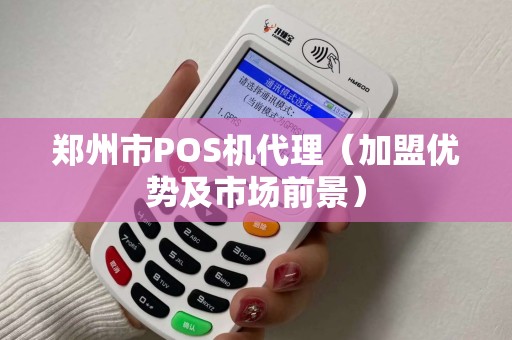 郑州市POS机代理（加盟优势及市场前景）