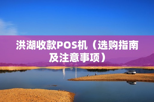 洪湖收款POS机（选购指南及注意事项）