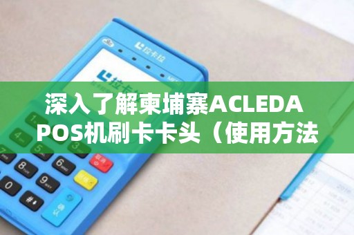 深入了解柬埔寨ACLEDA POS机刷卡卡头（使用方法及优势）