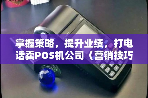 掌握策略，提升业绩，打电话卖POS机公司（营销技巧）
