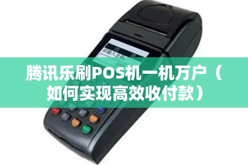 腾讯乐刷POS机一机万户（如何实现高效收付款）