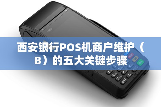 西安银行POS机商户维护（B）的五大关键步骤