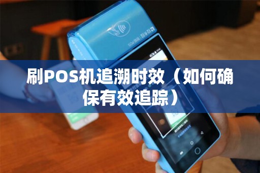 刷POS机追溯时效（如何确保有效追踪）