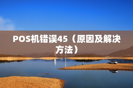 POS机错误45（原因及解决方法）