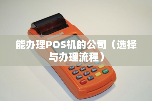 能办理POS机的公司（选择与办理流程）