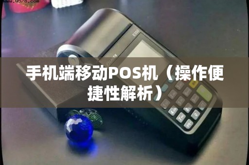 手机端移动POS机（操作便捷性解析）