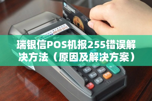 瑞银信POS机报255错误解决方法（原因及解决方案）
