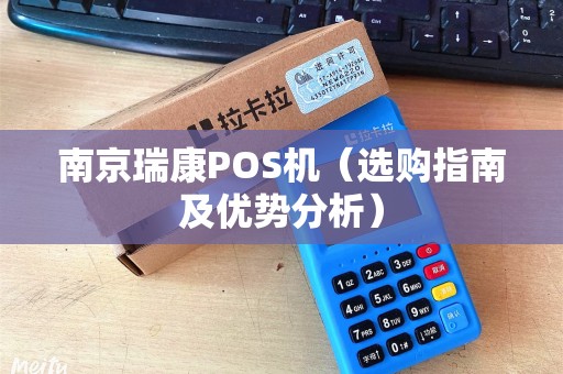 南京瑞康POS机（选购指南及优势分析）
