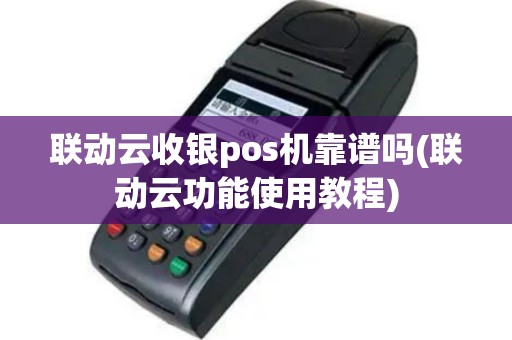 联动云收银pos机靠谱吗(联动云功能使用教程)