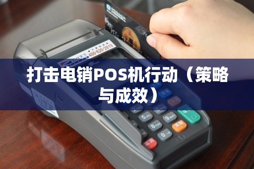 打击电销POS机行动（策略与成效）