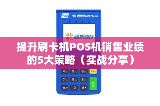 提升刷卡机POS机销售业绩的5大策略（实战分享）