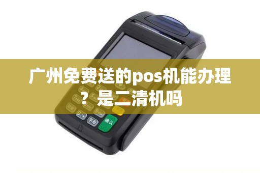 广州免费送的pos机能办理？是二清机吗