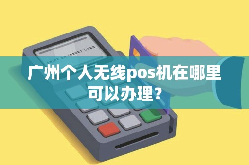 广州个人无线pos机在哪里可以办理？