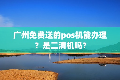 广州免费送的pos机能办理？是二清机吗？