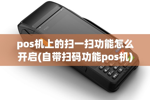 pos机上的扫一扫功能怎么开启(自带扫码功能pos机)