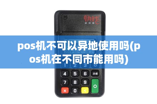 pos机不可以异地使用吗(pos机在不同市能用吗)