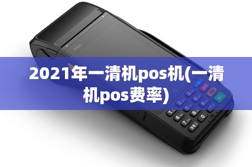 2021年一清机pos机(一清机pos费率)