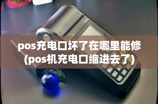 pos充电口坏了在哪里能修(pos机充电口缩进去了)