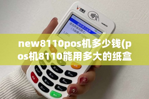 new8110pos机多少钱(pos机8110能用多大的纸盒)