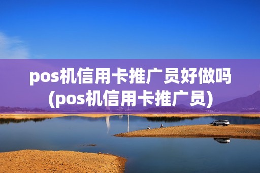 pos机信用卡推广员好做吗(pos机信用卡推广员)