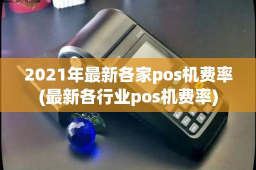 2021年最新各家pos机费率(最新各行业pos机费率)