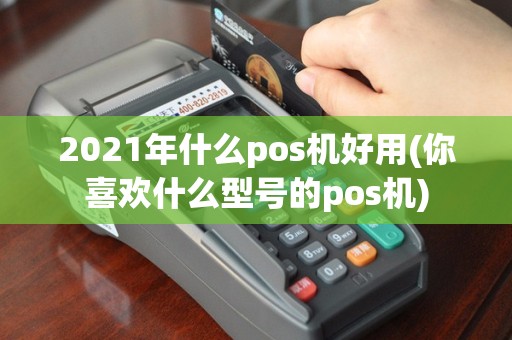 2021年什么pos机好用(你喜欢什么型号的pos机)