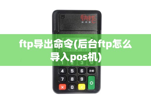 ftp导出命令(后台ftp怎么导入pos机)