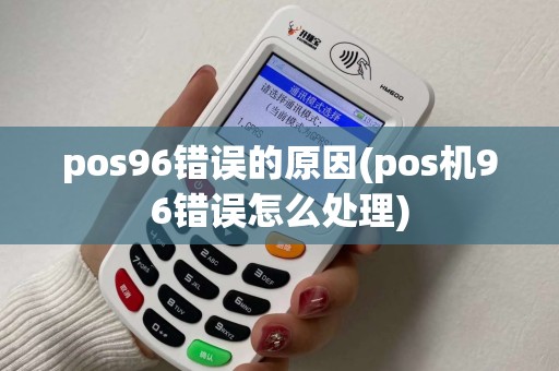 pos96错误的原因(pos机96错误怎么处理)