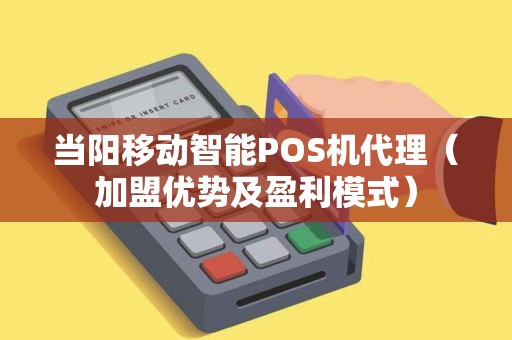 当阳移动智能POS机代理（加盟优势及盈利模式）